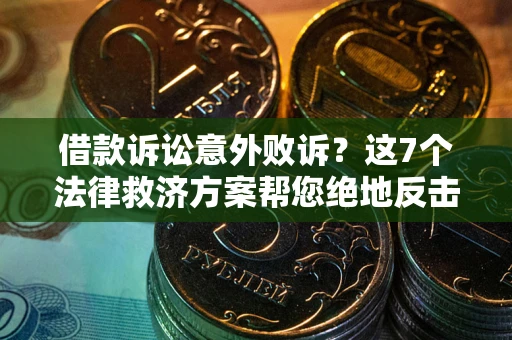 济南借款诉讼意外败诉？这7个法律救济方案帮您绝地反击！
