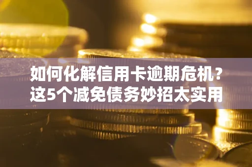 济南如何化解信用卡逾期危机？这5个减免债务妙招太实用