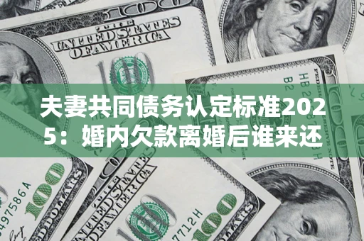 济南夫妻共同债务认定标准2025:婚内欠款离婚后谁来还? 济南夫妻共同债务认定标准2025:婚内欠款离婚后谁来还?