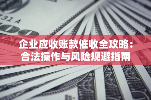 济南企业应收账款催收全攻略：合法操作与风险规避指南