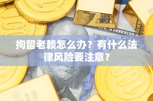 济南拘留老赖怎么办？有什么法律风险要注意？