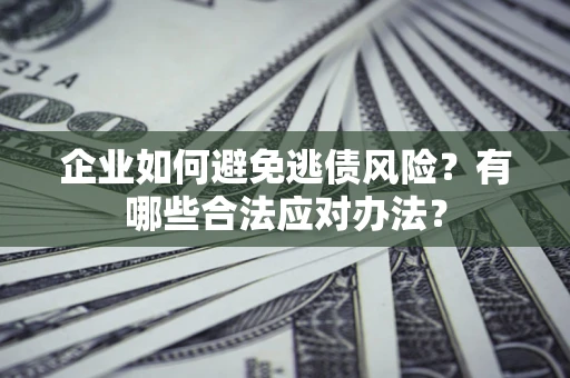济南企业如何避免逃债风险？有哪些合法应对办法？