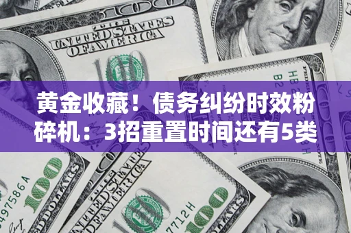 济南黄金收藏！债务纠纷时效粉碎机：3招重置时间还有5类不设年限的特殊债务