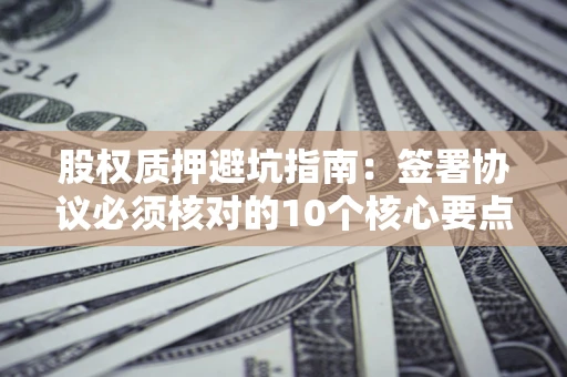 济南股权质押避坑指南:签署协议必须核对的10个核心要点 济南股权质押避坑指南:签署协议必须核对的10个核心要点