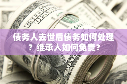 济南债务人去世后债务如何处理？继承人如何免责？
