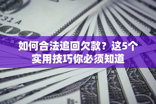 济南如何合法追回欠款？这5个实用技巧你必须知道