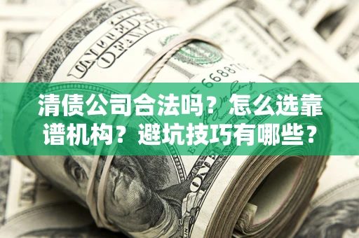 济南清债公司合法吗？怎么选靠谱机构？避坑技巧有哪些？