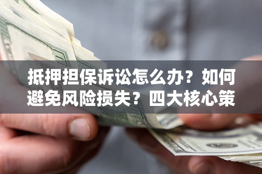 济南抵押担保诉讼怎么办？如何避免风险损失？四大核心策略全解读