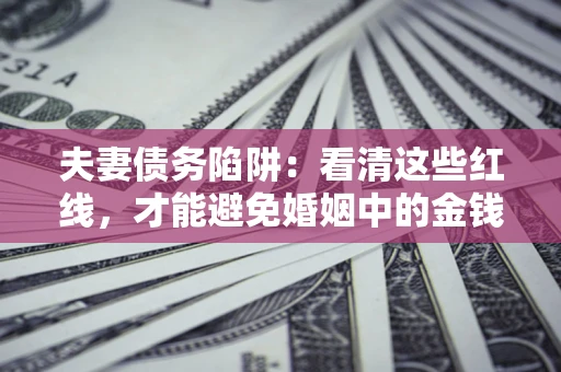 济南夫妻债务陷阱：看清这些红线，才能避免婚姻中的金钱危机