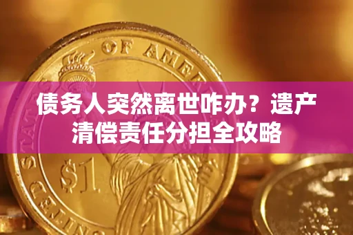 济南债务人突然离世咋办？遗产清偿责任分担全攻略