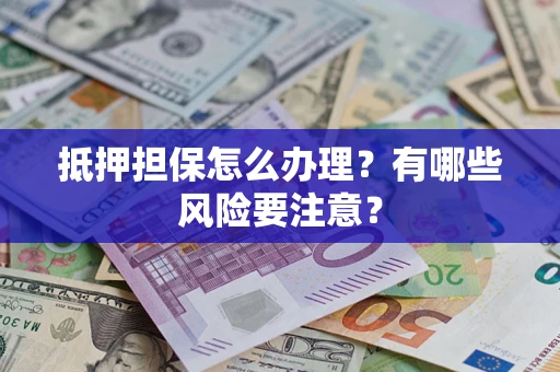 济南抵押担保怎么办理？有哪些风险要注意？