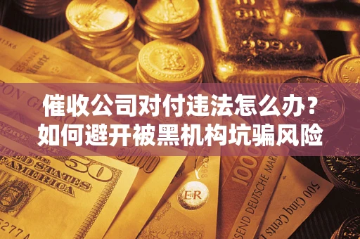 济南催收公司对付违法怎么办？如何避开被黑机构坑骗风险