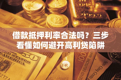 济南借款抵押利率合法吗？三步看懂如何避开高利贷陷阱