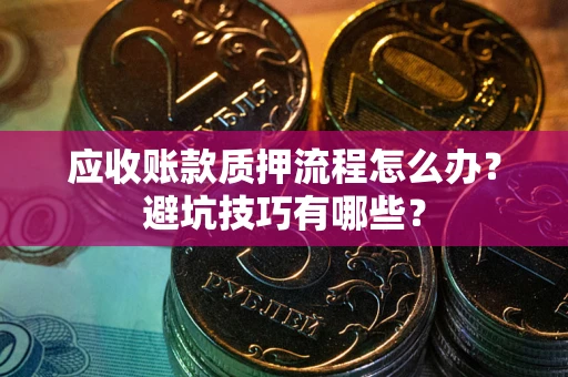 济南应收账款质押流程怎么办？避坑技巧有哪些？