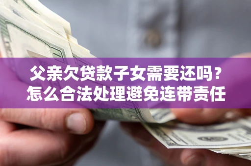 济南父亲欠贷款子女需要还吗？怎么合法处理避免连带责任？