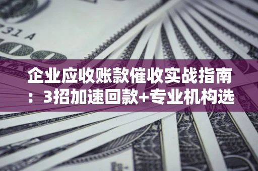 济南企业应收账款催收实战指南：3招加速回款+专业机构选择避坑