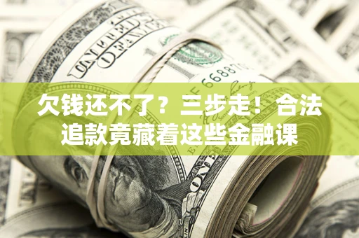 济南欠钱还不了？三步走！合法追款竟藏着这些金融课