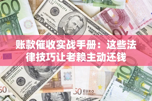 济南账款催收实战手册：这些法律技巧让老赖主动还钱