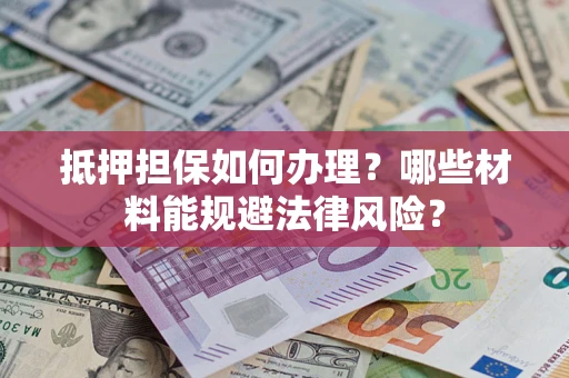 济南抵押担保如何办理？哪些材料能规避法律风险？