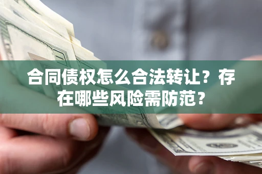 济南合同债权怎么合法转让？存在哪些风险需防范？