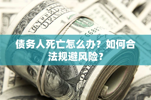 济南债务人死亡怎么办？如何合法规避风险？