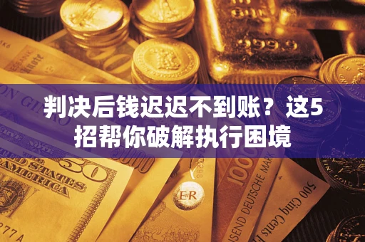 济南判决后钱迟迟不到账？这5招帮你破解执行困境