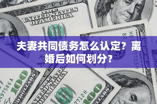 济南夫妻共同债务怎么认定？离婚后如何划分？