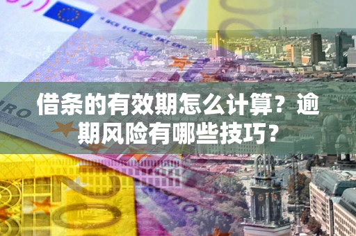 济南借条的有效期怎么计算？逾期风险有哪些技巧？