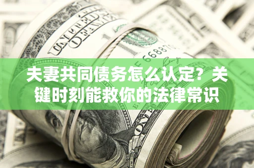 济南夫妻共同债务怎么认定？关键时刻能救你的法律常识