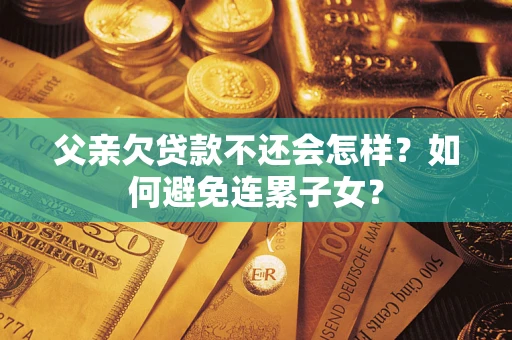 济南父亲欠贷款不还会怎样？如何避免连累子女？
