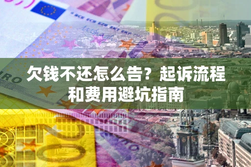 济南欠钱不还怎么告?起诉流程和费用避坑指南 济南欠钱不还怎么告?起诉流程和费用避坑指南