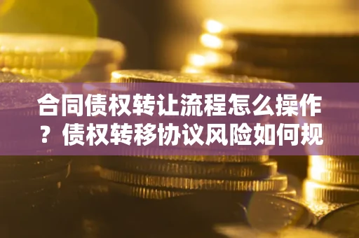 济南合同债权转让流程怎么操作？债权转移协议风险如何规避？