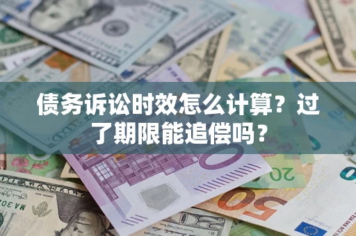 济南债务诉讼时效怎么计算？过了期限能追偿吗？