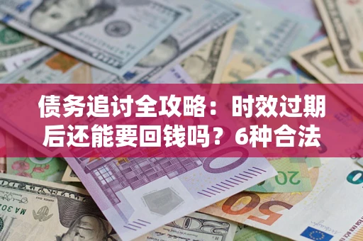 济南债务追讨全攻略：时效过期后还能要回钱吗？6种合法手段助你维权