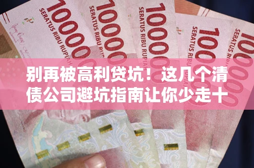 济南别再被高利贷坑！这几个清债公司避坑指南让你少走十年弯路