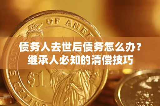济南债务人去世后债务怎么办？继承人必知的清偿技巧