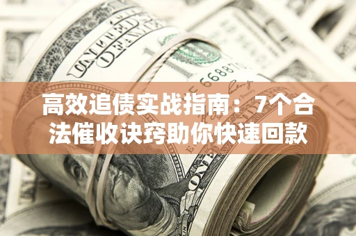 济南高效追债实战指南：7个合法催收诀窍助你快速回款