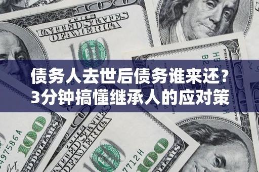 济南债务人去世后债务谁来还？3分钟搞懂继承人的应对策略