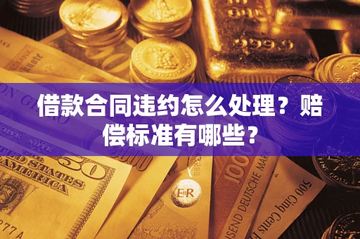 济南借款合同违约怎么处理？赔偿标准有哪些？