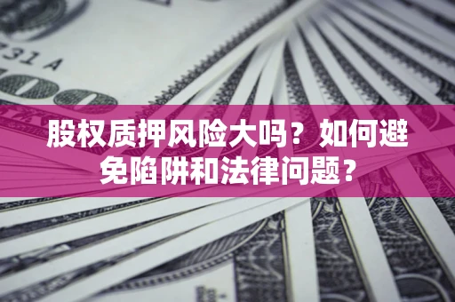 济南股权质押风险大吗？如何避免陷阱和法律问题？