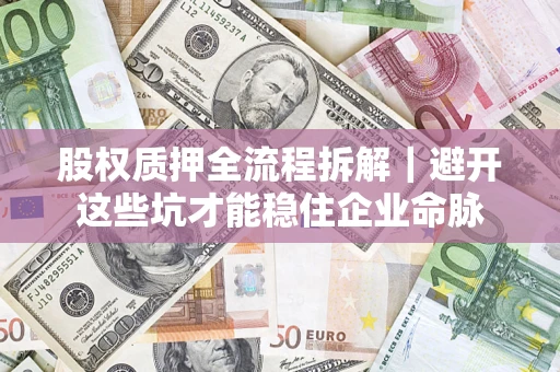 济南股权质押全流程拆解｜避开这些坑才能稳住企业命脉