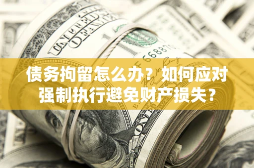 济南债务拘留怎么办？如何应对强制执行避免财产损失？
