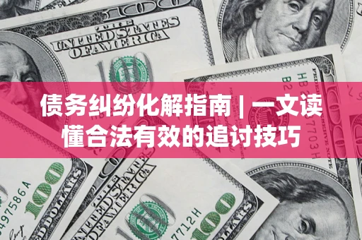 济南债务纠纷化解指南 | 一文读懂合法有效的追讨技巧