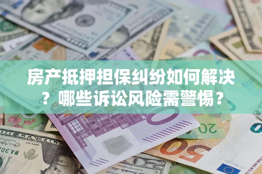 济南房产抵押担保纠纷如何解决？哪些诉讼风险需警惕？