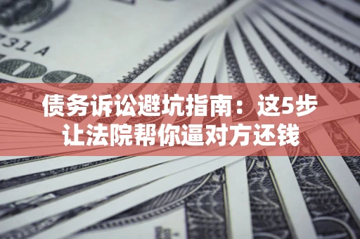 济南债务诉讼避坑指南：这5步让法院帮你逼对方还钱