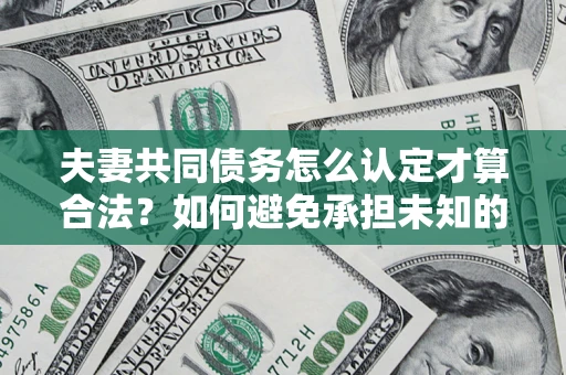 济南夫妻共同债务怎么认定才算合法？如何避免承担未知的债务风险？