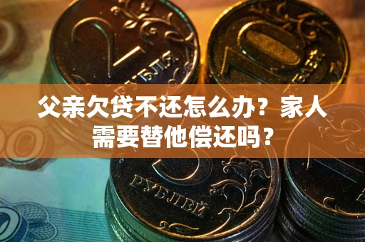 济南父亲欠贷不还怎么办？家人需要替他偿还吗？