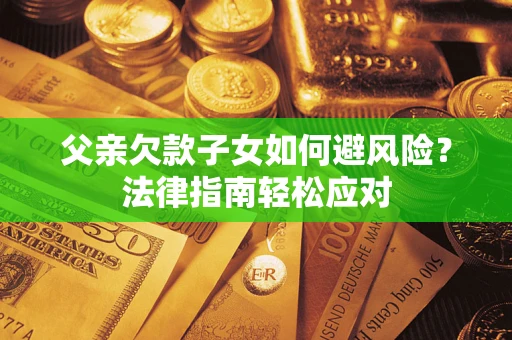 济南父亲欠款子女如何避风险？法律指南轻松应对