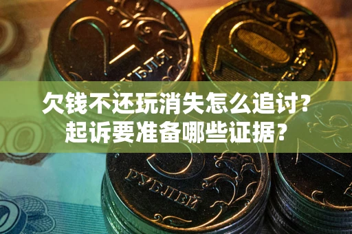 济南欠钱不还玩消失怎么追讨？起诉要准备哪些证据？