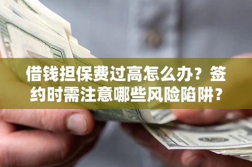 济南借钱担保费过高怎么办？签约时需注意哪些风险陷阱？